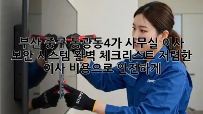 부산 중구 동광동4가 사무실 이사? 보안 시스템 완벽 체크리스트! 저렴한 이사 비용으로 안전하게! 💯