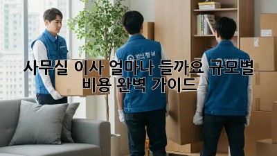 사무실 이사, 얼마나 들까요? 규모별 비용 완벽 가이드